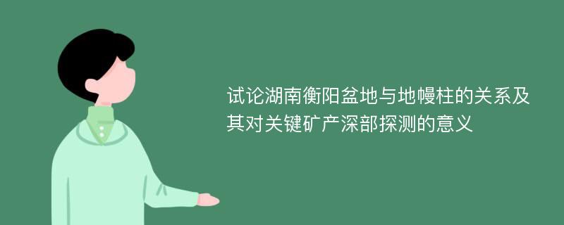 试论湖南衡阳盆地与地幔柱的关系及其对关键矿产深部探测的意义