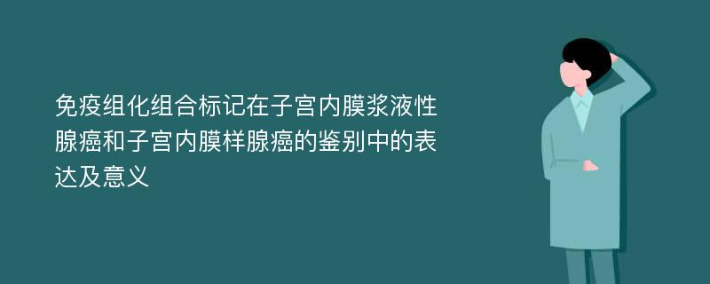 免疫组化组合标记在子宫内膜浆液性腺癌和子宫内膜样腺癌的鉴别中的表达及意义