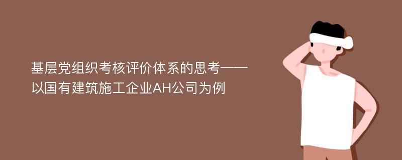 基层党组织考核评价体系的思考——以国有建筑施工企业AH公司为例