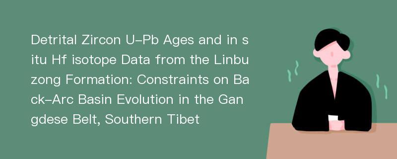 Detrital Zircon U-Pb Ages and in situ Hf isotope Data from the Linbuzong Formation: Constraints on Back-Arc Basin Evolution in the Gangdese Belt, Southern Tibet