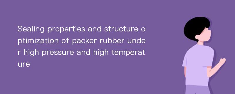 Sealing properties and structure optimization of packer rubber under high pressure and high temperature