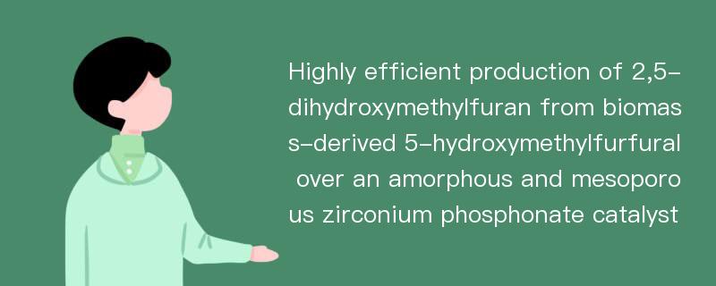 Highly efficient production of 2,5-dihydroxymethylfuran from biomass-derived 5-hydroxymethylfurfural over an amorphous and mesoporous zirconium phosphonate catalyst