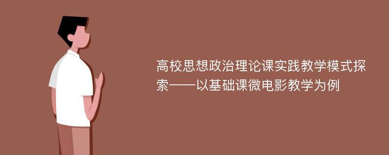 高校思想政治理论课实践教学模式探索——以基础课微电影教学为例