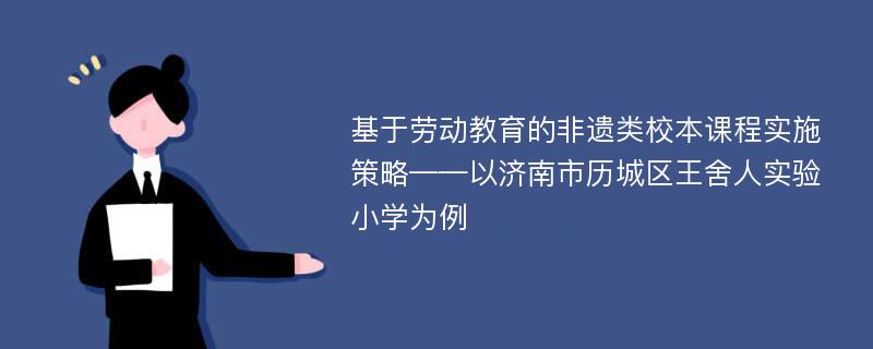 基于劳动教育的非遗类校本课程实施策略——以济南市历城区王舍人实验小学为例