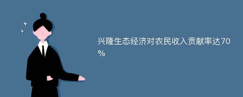 兴隆生态经济对农民收入贡献率达70%