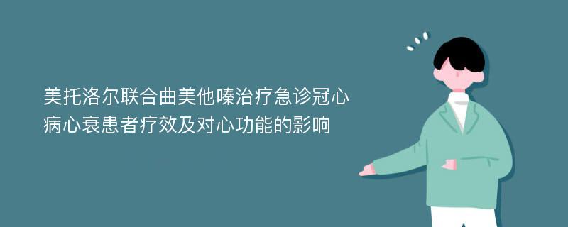 美托洛尔联合曲美他嗪治疗急诊冠心病心衰患者疗效及对心功能的影响