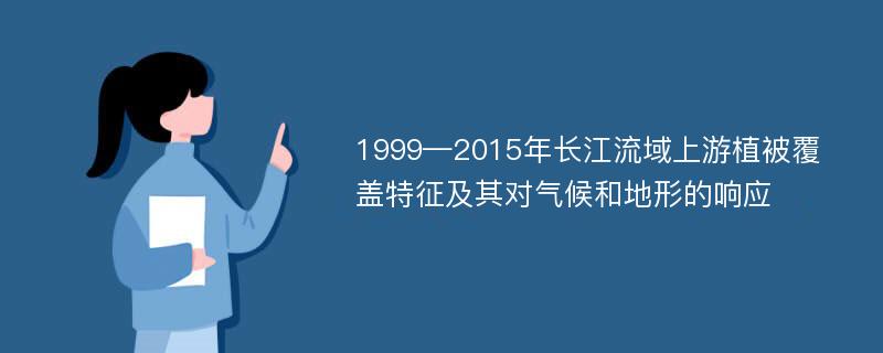 1999—2015年长江流域上游植被覆盖特征及其对气候和地形的响应