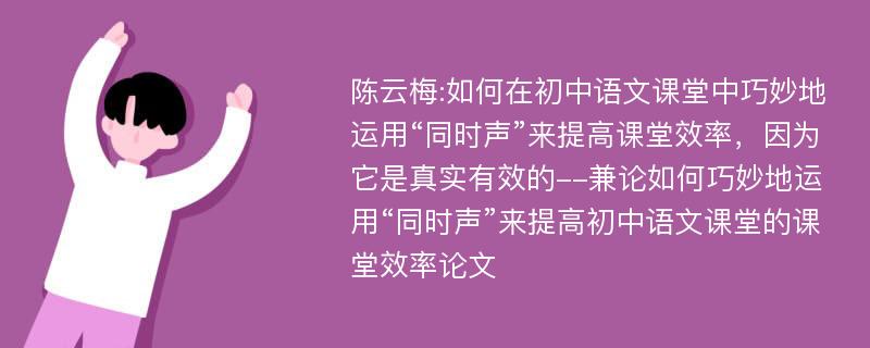 陈云梅:如何在初中语文课堂中巧妙地运用“同时声”来提高课堂效率，因为它是真实有效的--兼论如何巧妙地运用“同时声”来提高初中语文课堂的课堂效率论文