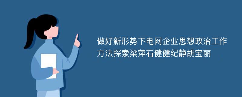 做好新形势下电网企业思想政治工作方法探索梁萍石健健纪静胡宝丽