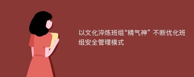 以文化淬炼班组“精气神” 不断优化班组安全管理模式