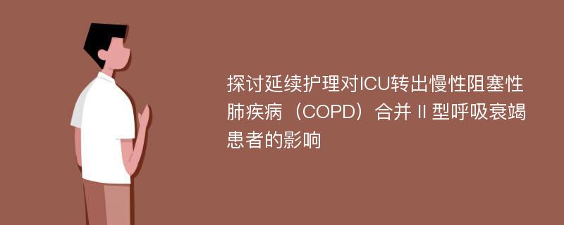 探讨延续护理对ICU转出慢性阻塞性肺疾病（COPD）合并Ⅱ型呼吸衰竭患者的影响