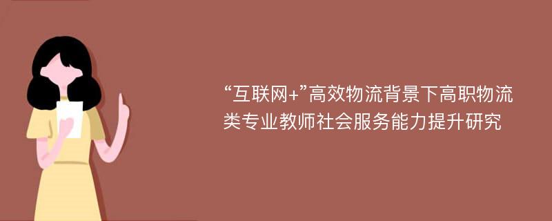 “互联网+”高效物流背景下高职物流类专业教师社会服务能力提升研究