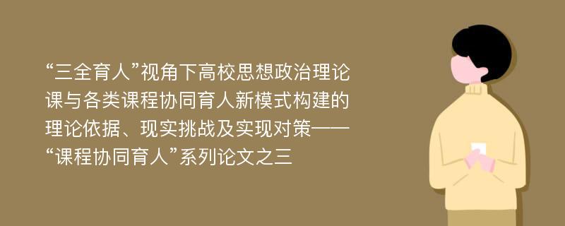 “三全育人”视角下高校思想政治理论课与各类课程协同育人新模式构建的理论依据、现实挑战及实现对策——“课程协同育人”系列论文之三