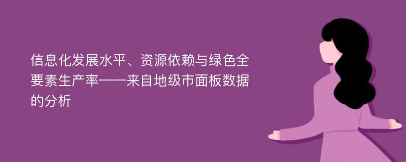 信息化发展水平、资源依赖与绿色全要素生产率——来自地级市面板数据的分析