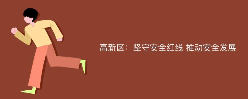 高新区：坚守安全红线 推动安全发展