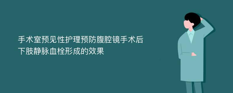 手术室预见性护理预防腹腔镜手术后下肢静脉血栓形成的效果