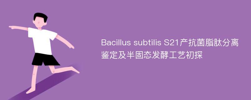 Bacillus subtilis S21产抗菌脂肽分离鉴定及半固态发酵工艺初探