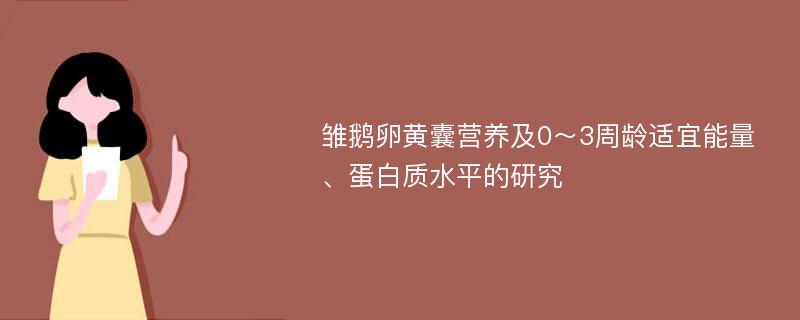 雏鹅卵黄囊营养及0～3周龄适宜能量、蛋白质水平的研究