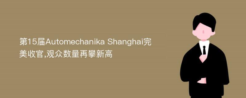 第15届Automechanika Shanghai完美收官,观众数量再攀新高