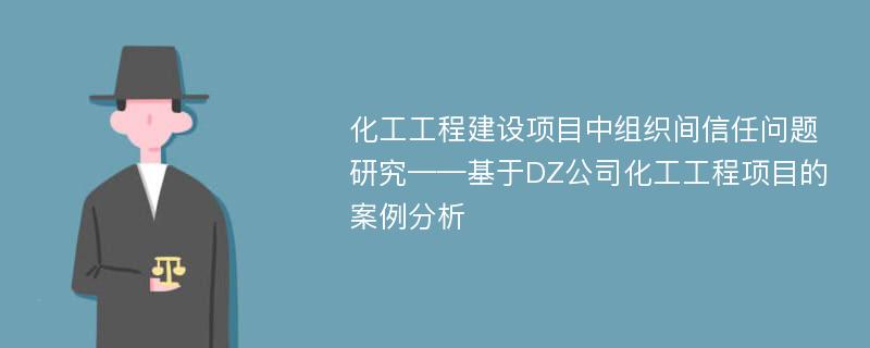 化工工程建设项目中组织间信任问题研究——基于DZ公司化工工程项目的案例分析