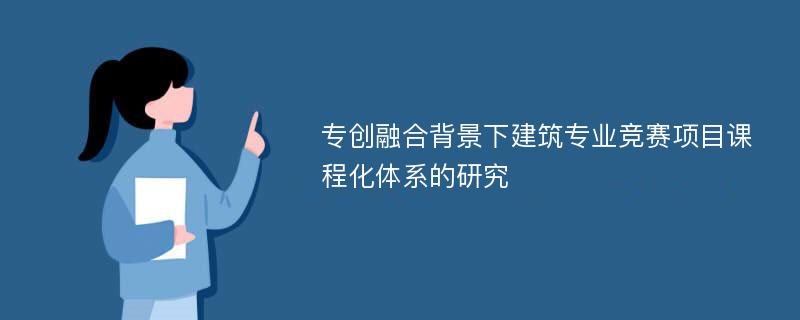 专创融合背景下建筑专业竞赛项目课程化体系的研究