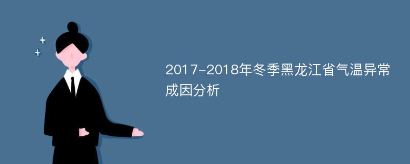 2017-2018年冬季黑龙江省气温异常成因分析