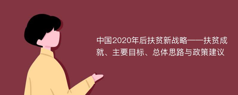 中国2020年后扶贫新战略——扶贫成就、主要目标、总体思路与政策建议