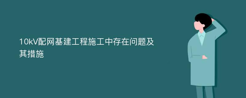 10kV配网基建工程施工中存在问题及其措施