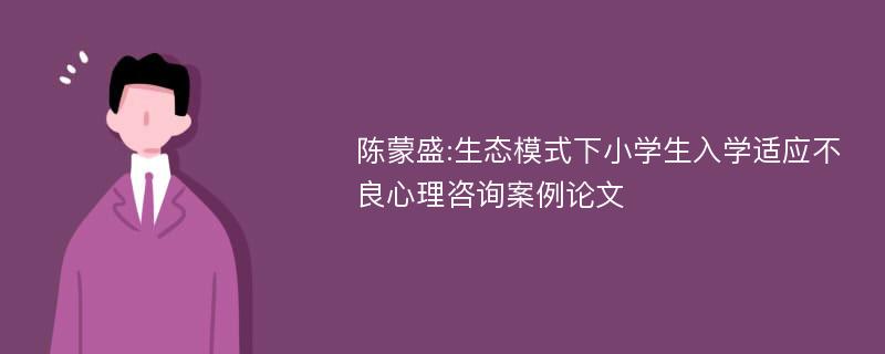 陈蒙盛:生态模式下小学生入学适应不良心理咨询案例论文