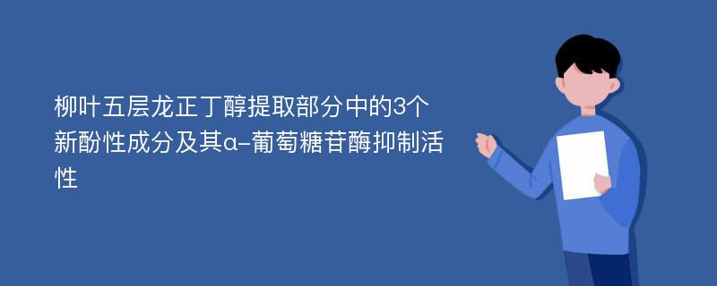 柳叶五层龙正丁醇提取部分中的3个新酚性成分及其α-葡萄糖苷酶抑制活性