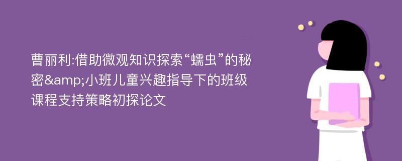 曹丽利:借助微观知识探索“蠕虫”的秘密&小班儿童兴趣指导下的班级课程支持策略初探论文