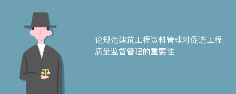 论规范建筑工程资料管理对促进工程质量监督管理的重要性