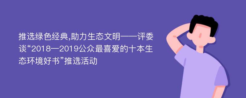 推选绿色经典,助力生态文明——评委谈“2018—2019公众最喜爱的十本生态环境好书”推选活动