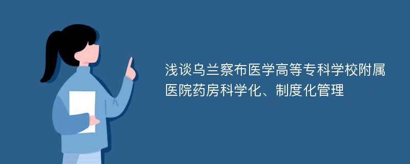 浅谈乌兰察布医学高等专科学校附属医院药房科学化、制度化管理