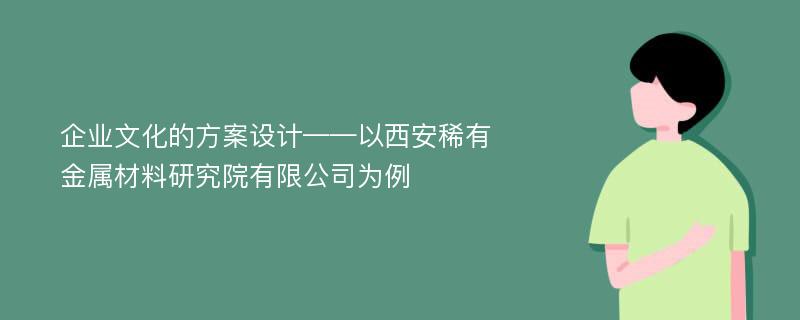 企业文化的方案设计——以西安稀有金属材料研究院有限公司为例