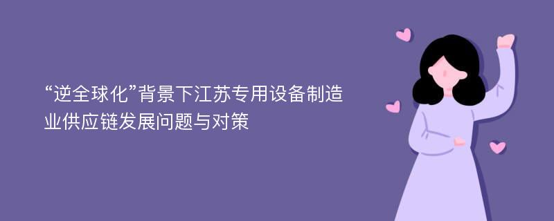 “逆全球化”背景下江苏专用设备制造业供应链发展问题与对策