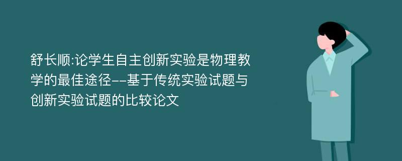 舒长顺:论学生自主创新实验是物理教学的最佳途径--基于传统实验试题与创新实验试题的比较论文