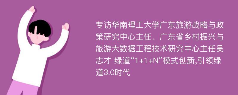 专访华南理工大学广东旅游战略与政策研究中心主任、广东省乡村振兴与旅游大数据工程技术研究中心主任吴志才 绿道“1+1+N”模式创新,引领绿道3.0时代