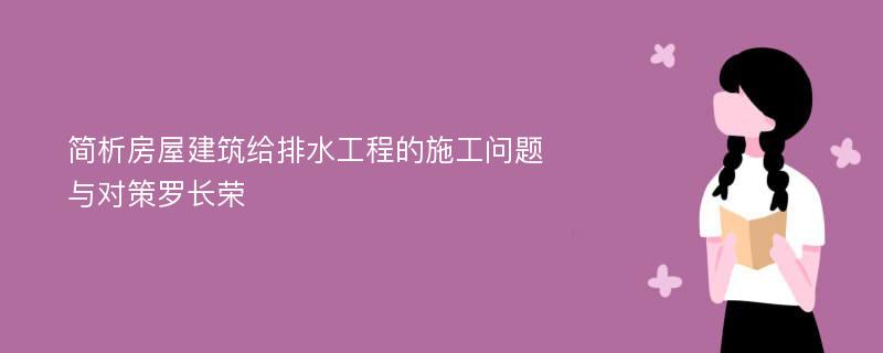 简析房屋建筑给排水工程的施工问题与对策罗长荣