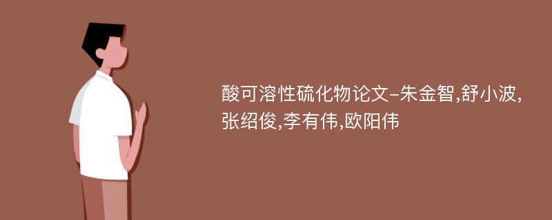 酸可溶性硫化物论文-朱金智,舒小波,张绍俊,李有伟,欧阳伟