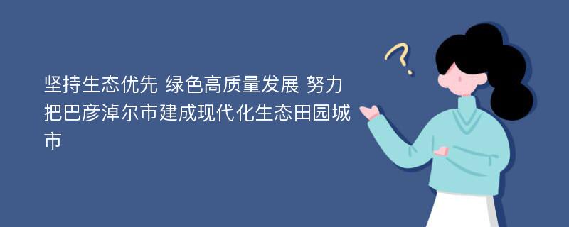 坚持生态优先 绿色高质量发展 努力把巴彦淖尔市建成现代化生态田园城市