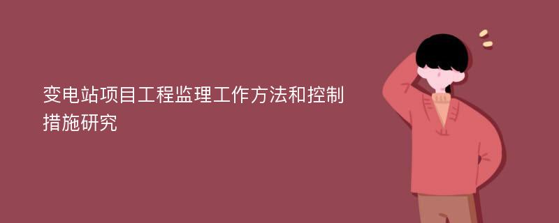 变电站项目工程监理工作方法和控制措施研究