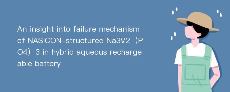 An insight into failure mechanism of NASICON-structured Na3V2（PO4）3 in hybrid aqueous rechargeable battery