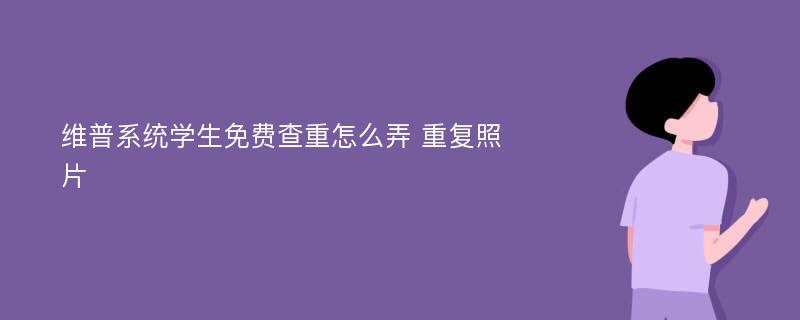 维普系统学生免费查重怎么弄 重复照片