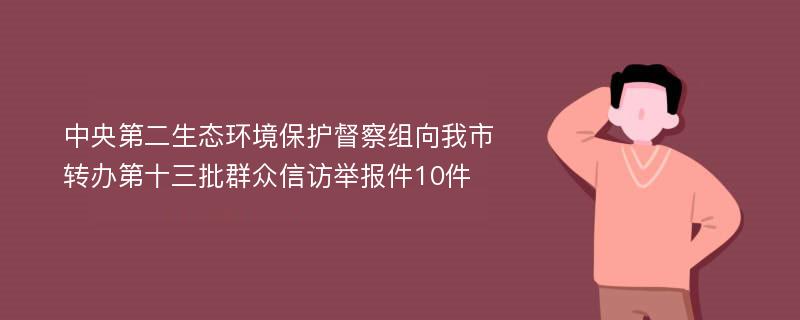 中央第二生态环境保护督察组向我市转办第十三批群众信访举报件10件