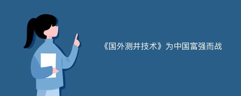 《国外测井技术》为中国富强而战