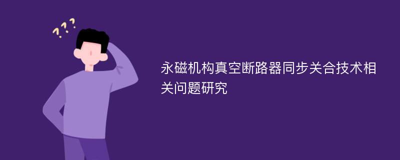 永磁机构真空断路器同步关合技术相关问题研究