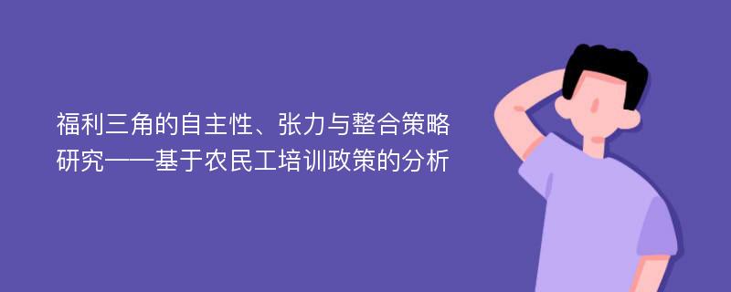 福利三角的自主性、张力与整合策略研究——基于农民工培训政策的分析