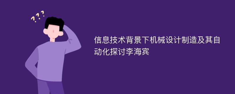 信息技术背景下机械设计制造及其自动化探讨李海宾