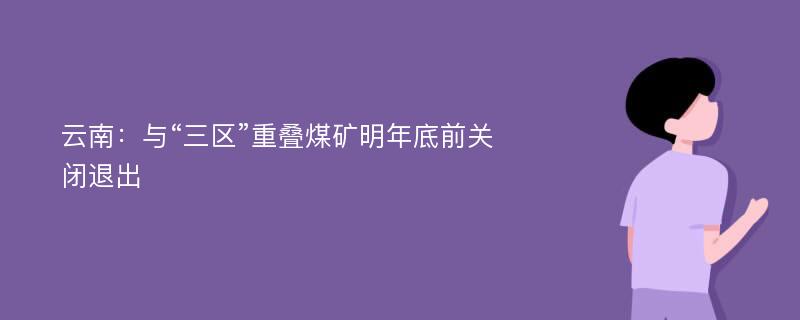 云南：与“三区”重叠煤矿明年底前关闭退出